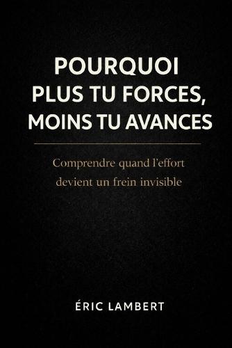 Pourquoi plus tu forces, moins tu avances: Comprendre quand l'effort devient un frein invisible