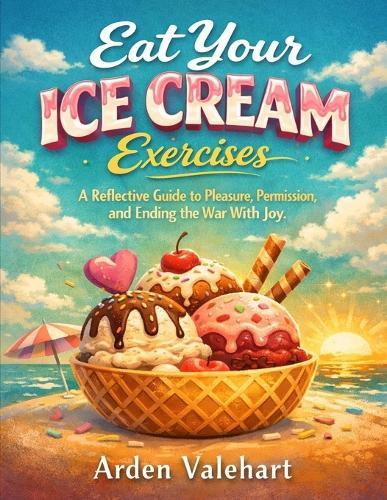 Eat Your Ice Cream Exercises: A Reflective Guide to Pleasure, Permission, and Ending the War With Joy