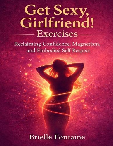 Get Sexy, Girlfriend! Exercises: Reclaiming Confidence, Magnetism, and Embodied Self Respect