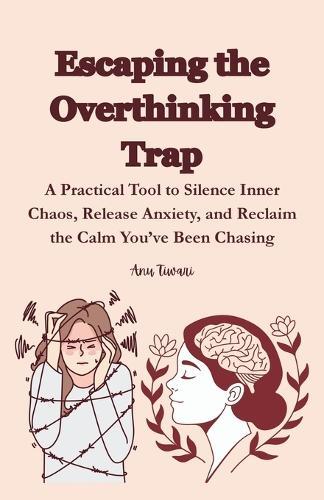 Escaping the Overthinking Trap: A Practical Tool to Silence Inner Chaos, Release Anxiety, and Reclaim the Calm You've Been Chasing