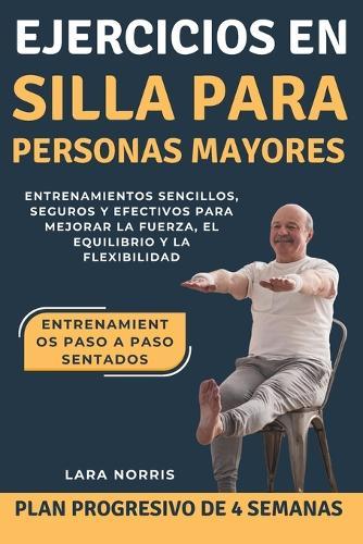 Ejercicios En Silla Para Personas Mayores: Entrenamientos sencillos, seguros y efectivos para mejorar la fuerza, el equilibrio y la flexibilidad