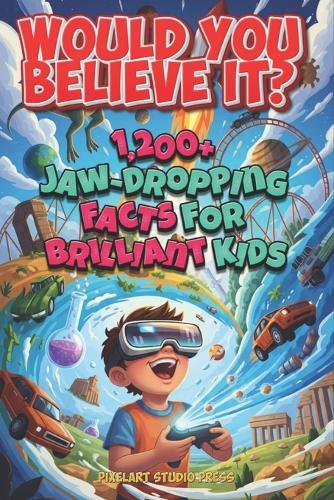 Would You Believe It? 1,200+ Jaw-Dropping Facts for Brilliant Kids: Mind-Blowing Science, History, Nature, Space, Food, Games, and the Totally Unexpected