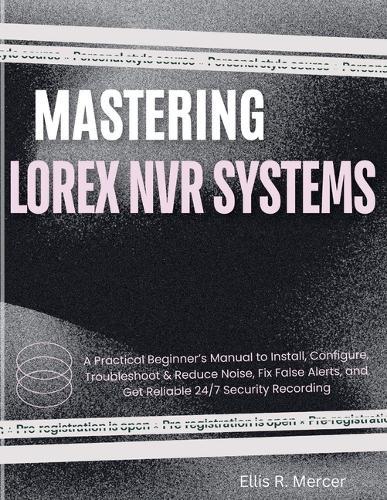 Mastering Lorex NVR Systems: A Practical Beginner's Manual to Install, Configure, Troubleshoot & Reduce Noise, Fix False Alerts, and Get Reliable 24/7 Security Recording