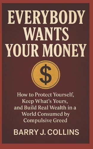 Everybody Wants Your Money: How to Protect Yourself, Keep What's Yours, and Build Real Wealth in a World Consumed by Compulsive Greed