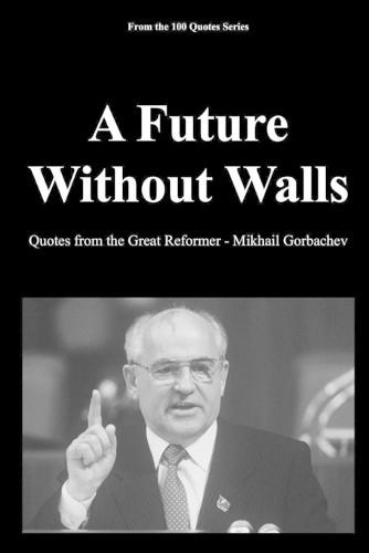 A Future Without Walls: Quotes from the Great Reformer - Mikhail Gorbachev