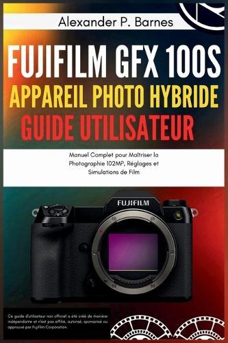 Fujifilm GFX 100S Appareil Photo Hybride Guide Utilisateur: Manuel Complet pour Maîtriser la Photographie 102MP, Réglages et Simulations de Film