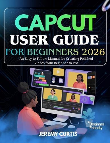 Capcut User Guide for Beginners 2026: An Easy-to-Follow Manual for Creating Polished Videos from Beginner to Pro
