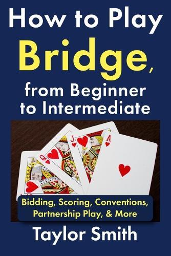 How to Play Bridge, from Beginner to Intermediate: Bidding, Scoring, Conventions, Partnership Play, & More