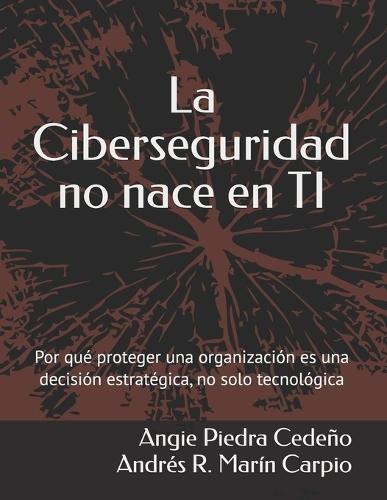 La Ciberseguridad no nace en TI: Por qué proteger una organización es una decisión estratégica, no solo tecnológica