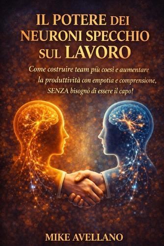 Il Potere Dei Neuroni Specchio Sul Lavoro: Come costruire team più coesi e aumentare la produttività con empatia e comprensione, SENZA bisogno di essere il capo!