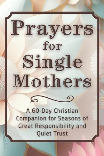 Prayers for Single Mothers: A 60-Day Christian Companion for Seasons of Great Responsibility and Quiet Trust