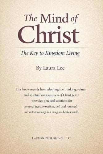 The Mind of Christ: The Key to Kingdom Living: How adopting the thinking, values, and spiritual consciousness of Christ Jesus provides practical solutions for personal transformation, cultural renewal, and victorious Kingdom living in a broken world.