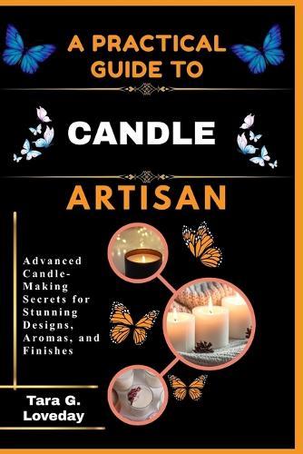 A Pratical Guide to a Complete Candle Artisan: Advanced Candle-Making Secrets for Stunning Designs, Aromas, and Finishes