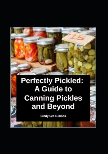 Perfectly Pickled: A Guide to Canning Pickles and Beyond