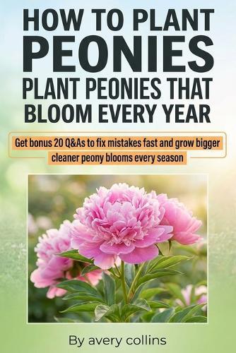 How to Plant Peonies: A Practical Guide to How to Plant Bare Root Peonies, How to Care for Peonies, and How to Keep Peonies from Falling Over, with Season-by-Season Checklists