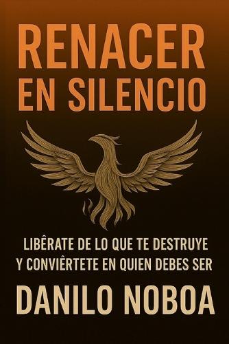 Renacer En Silencio: LIBERATE DE LO QUE TE DESTRUYE Y CONVIERTETE EN QUIEN DEBES SER.6x9