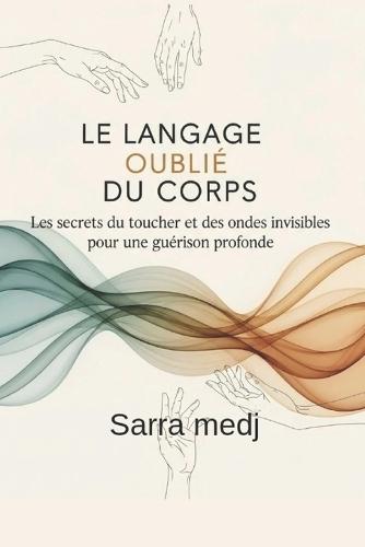 Le Langage Oublié du Corps: Les secrets du toucher et des ondes invisibles pour une guérison profonde.