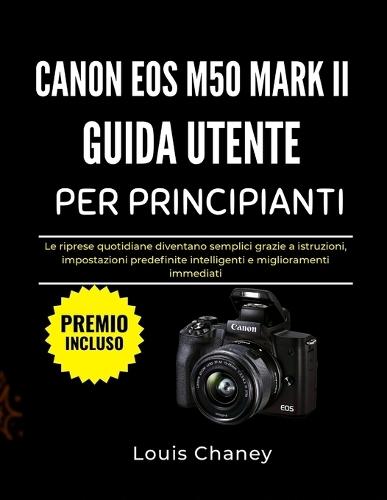 Canon EOS M50 Mark II Guida Utente Per Principianti: Le riprese quotidiane diventano semplici grazie a istruzioni, impostazioni predefinite intelligenti e miglioramenti immediati