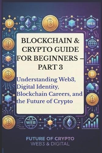 Blockchain & Crypto Guide for Beginners - Part 3: Understanding Web3, Digital Identity, Blockchain Careers, the Future of Crypto, Blockchain Communities, and the Future of the Internet