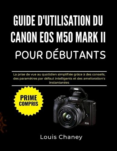 Guide d'Utilisation Du Canon EOS M50 Mark II Pour Débutants: La prise de vue au quotidien simplifiée grâce à des conseils, des paramètres par défaut intelligents et des améliorations instantanées