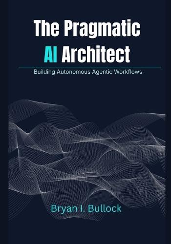 The Pragmatic AI Architect: Building Autonomous Agentic Workflows