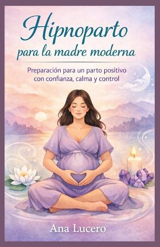 Hipnoparto para la madre moderna: Preparación para un parto positivo con confianza, calma y control