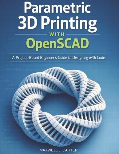 Parametric 3D Printing with OpenSCAD: A Project-Based Beginner's Guide to Designing with Code