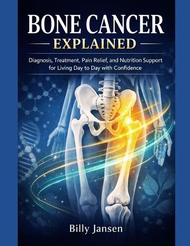 Bone Cancer Explained: Diagnosis, Treatment, Pain Relief, and Nutrition Support for Living Day to Day with Confidence