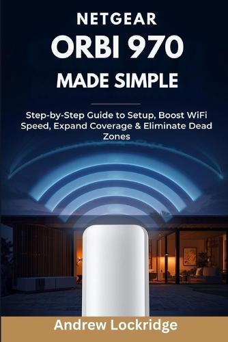 NETGEAR Orbi 970 Made Simple: Step-by-Step Guide to Setup, Boost WiFi Speed, Expand Coverage & Eliminate Dead Zones