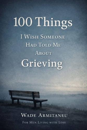100 Things I Wish Someone Had Told Me About Grieving: For Men Living With Loss