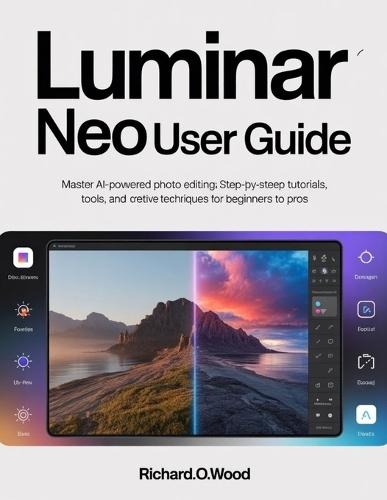 Luminar Neo User Guide: Master AI-Powered Photo Editing: Step-by-Step Tutorials, Tools, and Creative Techniques for Beginners to Pros