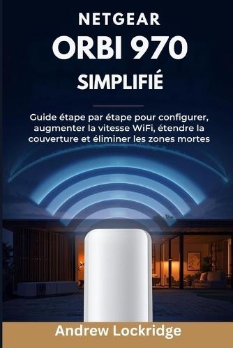 NETGEAR Orbi 970 simplifié: Guide étape par étape pour configurer, augmenter la vitesse WiFi, étendre la couverture et éliminer les zones mortes