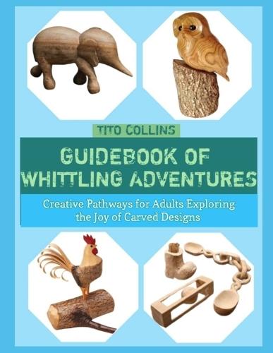 Guidebook of Whittling Adventures: Creative Pathways for Adults Exploring the Joy of Carved Designs