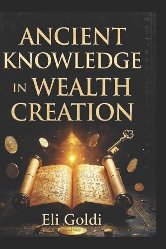 Ancient Knowledge In Wealth Creation: Timeless Wisdom for Modern Prosperity; A Practical & Strategic Action-Oriented Financial Book, Highlighting Modern Application