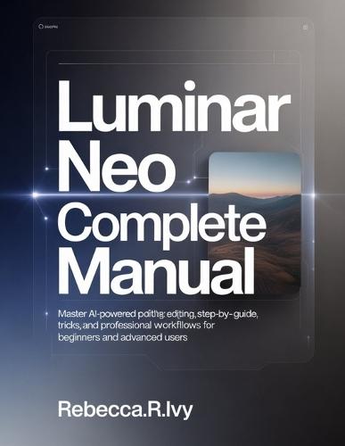Luminar Neo Complete Manual: Master AI-Powered Photo Editing: Step-by-Step Guide with Tips, Tricks, and Professional Workflows for Beginners and Advanced Users