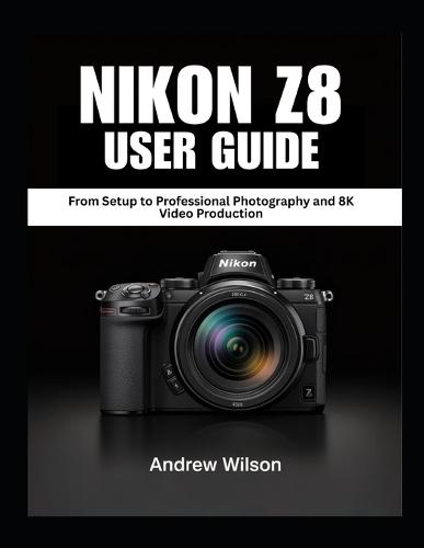 NIKON Z8 User Guide: From Setup to Professional Photography and 8K Video Production