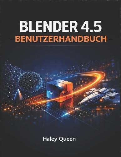 Blender 4.5 Benutzerhandbuch: Die Kunst und das Handwerk der 3D-Modellierung, Animation, des Renderings und der visuellen Effekte