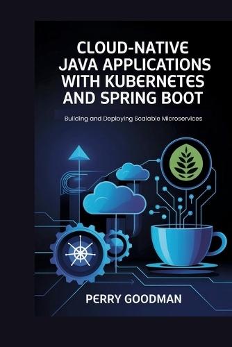 Cloud-Native Java Applications with Kubernetes and Spring Boot: Building and Deploying Scalable Microservices