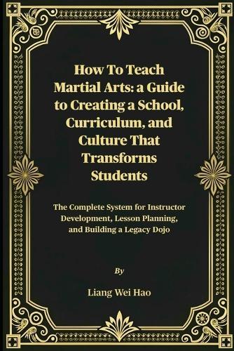 How to Teach Martial Arts: A Guide to Creating a School, Curriculum, and Culture That Transforms Students: The Complete System for Instructor Development, Lesson Planning, and Building a Legacy Dojo