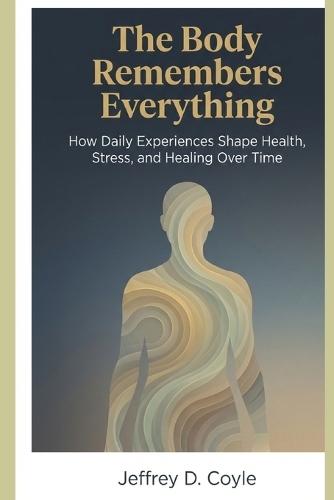 The Body Remembers Everything: How Daily Experiences Shape Health, Stress, and Healing Over Time
