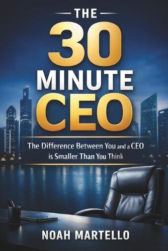 The 30 Minute CEO: The Difference Between You and a CEO is a Smaller Than You Think