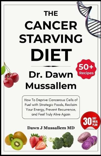 The Cancer-Starving Diet: Dr. Dawn Mussallem: How To Deprive Cancerous Cells of Fuel with Strategic Foods, Reclaim Your Energy, Prevent Recurrence, and Feel Truly Alive Again