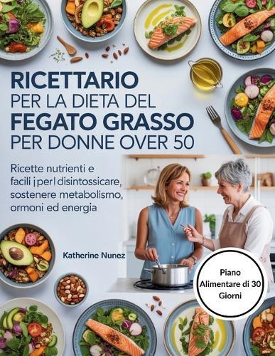 Ricettario per la dieta del fegato grasso per donne over 50: Ricette nutrienti e facili per disintossicare, sostenere metabolismo, ormoni ed energia