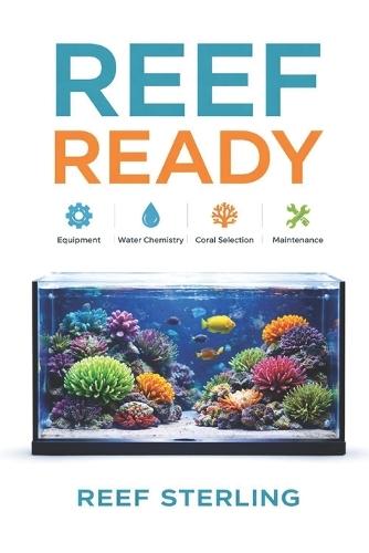 Reef Ready: Equipment, Water Chemistry, Coral Selection, and Maintenance Simplified: A Comprehensive Reef Keeping Guide