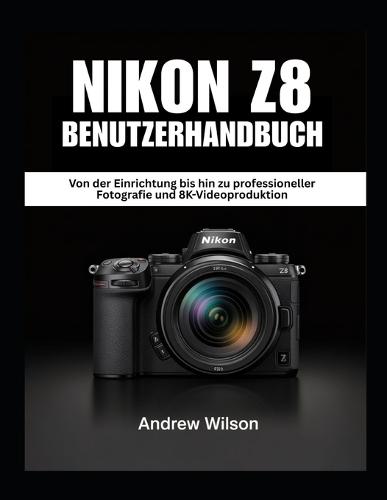 NIKON Z8 Benutzerhandbuch: Von der Einrichtung bis hin zu professioneller Fotografie und 8K-Videoproduktion