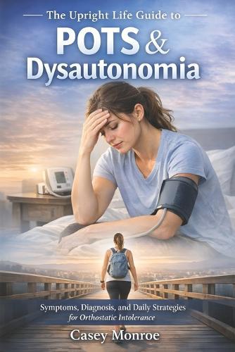 The Upright Life Guide to POTS & Dysautonomia: Symptoms, Diagnosis, and Daily Strategies for Orthostatic Intolerance