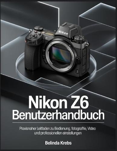 Nikon Z6 Benutzerhandbuch: Praxisnaher Leitfaden zu Bedienung, Fotografie, Video und professionellen Einstellungen