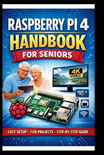 Raspberry pi 4 Handbook for Seniors: Step-by-step manual to unlocking enhanced performance, dual 4k display support and faster connectivity with USB 3.0 and Gigabit Ethernet.