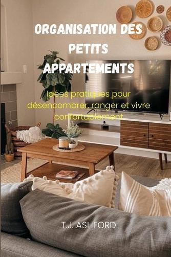 Organisation des petits appartements: Idées pratiques pour désencombrer, ranger et vivre confortablement