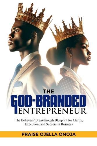 The God-Branded Entrepreneur: The Believers' Breakthrough Blueprint for Clarity, Execution, and Success in Business